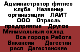 Администратор фитнес-клуба › Название организации ­ ЛАЙТ, ООО › Отрасль предприятия ­ Другое › Минимальный оклад ­ 17 000 - Все города Работа » Вакансии   . Дагестан респ.,Дагестанские Огни г.